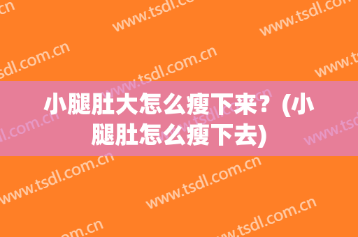 小腿肚大怎么瘦下来？(小腿肚怎么瘦下去)