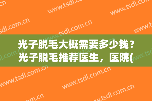 光子脱毛大概需要多少钱？光子脱毛推荐医生，医院(全身光子脱毛的价格是多少)