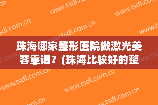 珠海哪家整形医院做激光美容靠谱？(珠海比较好的整形美容医院)