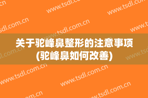 关于驼峰鼻整形的注意事项(驼峰鼻如何改善)