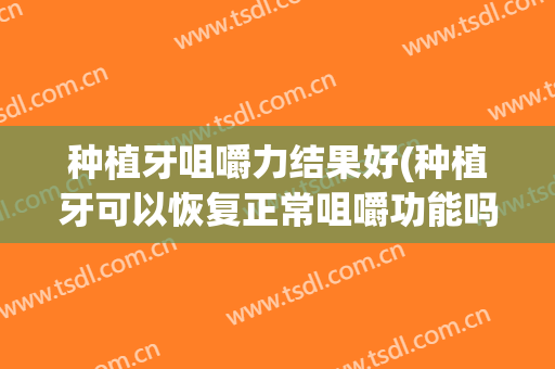 种植牙咀嚼力结果好(种植牙可以恢复正常咀嚼功能吗)