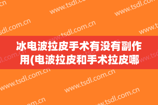 冰电波拉皮手术有没有副作用(电波拉皮和手术拉皮哪个效果好)