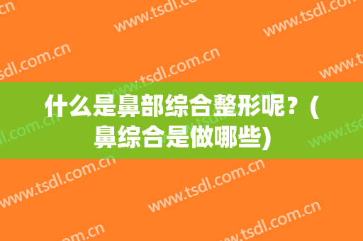 什么是鼻部综合整形呢？(鼻综合是做哪些)
