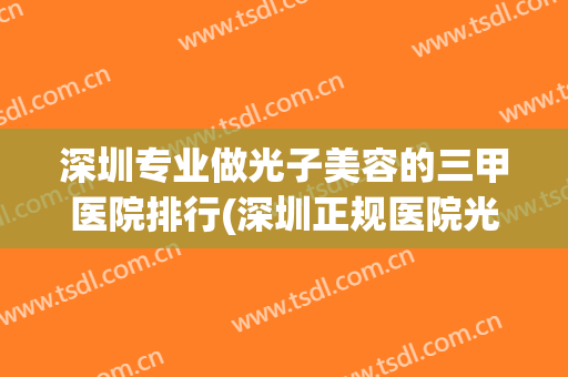 深圳专业做光子美容的三甲医院排行(深圳正规医院光子嫩肤价格)