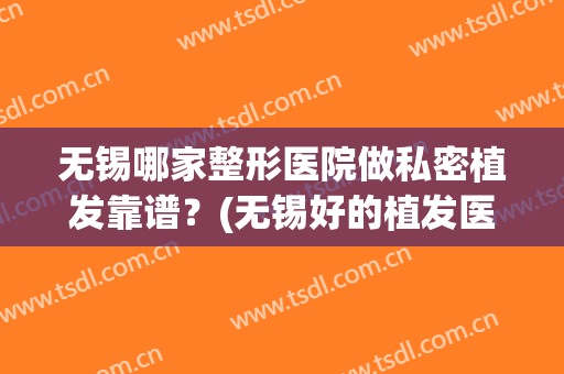 无锡哪家整形医院做私密植发靠谱？(无锡好的植发医院)
