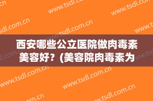 西安哪些公立医院做肉毒素美容好？(美容院肉毒素为什么那么便宜)