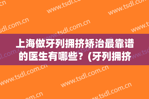 上海做牙列拥挤矫治最靠谱的医生有哪些？(牙列拥挤矫正多少钱)