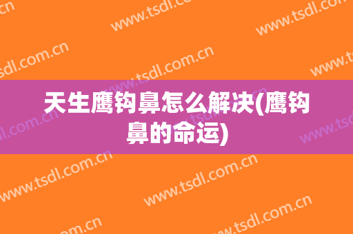 天生鹰钩鼻怎么解决(鹰钩鼻的命运)
