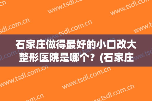 石家庄做得最好的小口改大整形医院是哪个？(石家庄比较正规的整形医院)