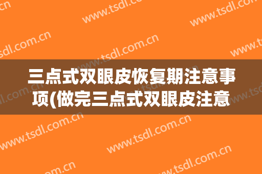 三点式双眼皮恢复期注意事项(做完三点式双眼皮注意事项)