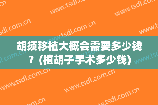 胡须移植大概会需要多少钱？(植胡子手术多少钱)