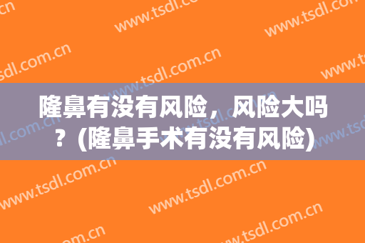 隆鼻有没有风险，风险大吗？(隆鼻手术有没有风险)