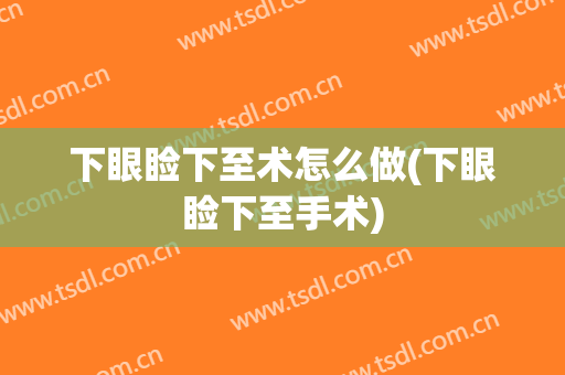 下眼睑下至术怎么做(下眼睑下至手术)