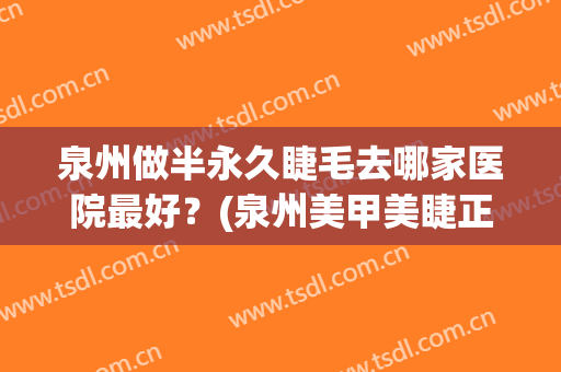泉州做半永久睫毛去哪家医院最好？(泉州美甲美睫正规学校)