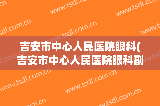 吉安市中心人民医院眼科(吉安市中心人民医院眼科副主任宋伍德)