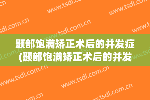 颞部饱满矫正术后的并发症(颞部饱满矫正术后的并发症是什么)