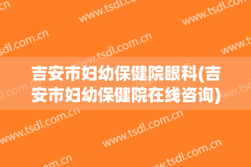 吉安市妇幼保健院眼科(吉安市妇幼保健院在线咨询)
