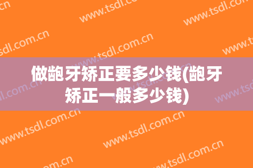 做龅牙矫正要多少钱(龅牙矫正一般多少钱)