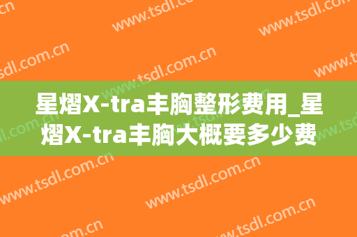星熠X-tra丰胸整形费用_星熠X-tra丰胸大概要多少费用？(星熠假体隆胸价格)