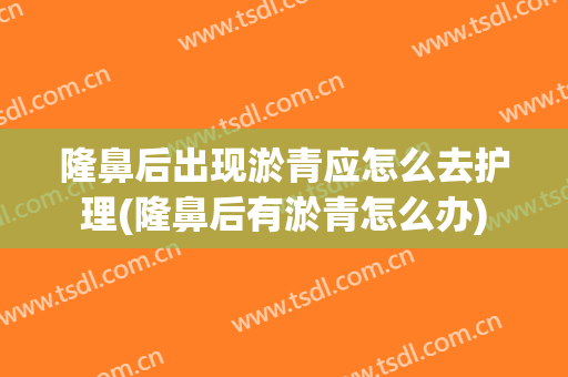 隆鼻后出现淤青应怎么去护理(隆鼻后有淤青怎么办)