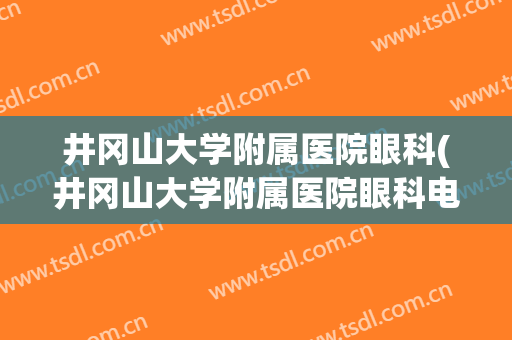 井冈山大学附属医院眼科(井冈山大学附属医院眼科电话)
