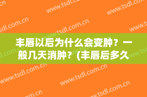 丰唇以后为什么会变肿？一般几天消肿？(丰唇后多久消肿)