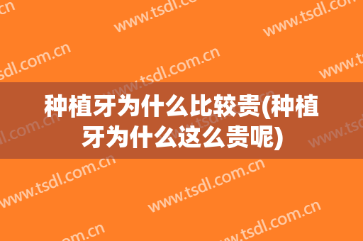 种植牙为什么比较贵(种植牙为什么这么贵呢)