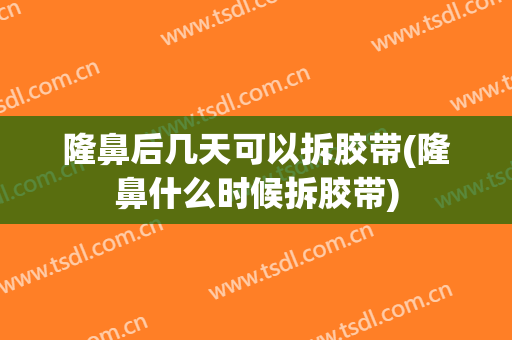 隆鼻后几天可以拆胶带(隆鼻什么时候拆胶带)