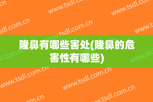 隆鼻有哪些害处(隆鼻的危害性有哪些)