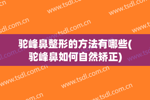 驼峰鼻整形的方法有哪些(驼峰鼻如何自然矫正)