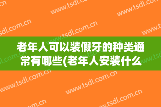 老年人可以装假牙的种类通常有哪些(老年人安装什么样的假牙)