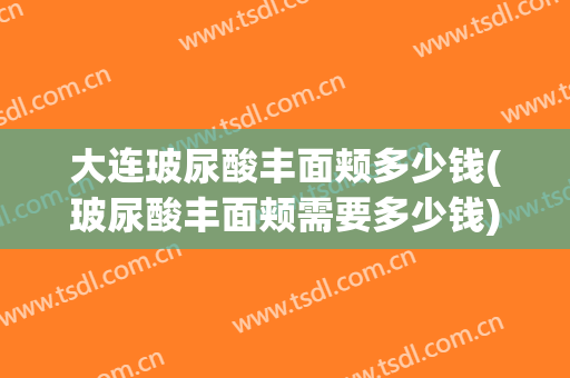 大连玻尿酸丰面颊多少钱(玻尿酸丰面颊需要多少钱)