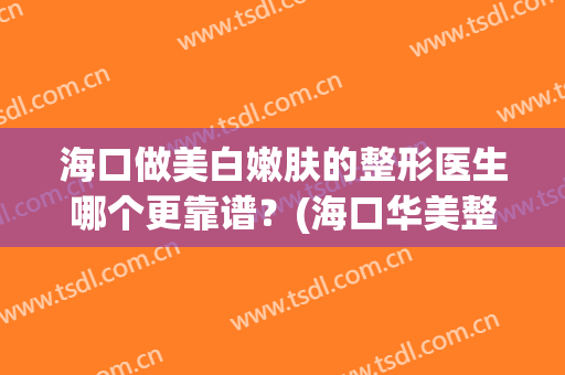 海口做美白嫩肤的整形医生哪个更靠谱？(海口华美整形美容医院怎么样)