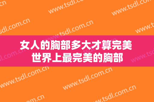 女人的胸部多大才算完美 世界上最完美的胸部