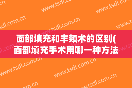 面部填充和丰颊术的区别(面部填充手术用哪一种方法最好)