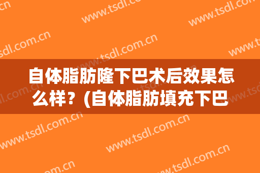 自体脂肪隆下巴术后效果怎么样？(自体脂肪填充下巴效果怎么样)
