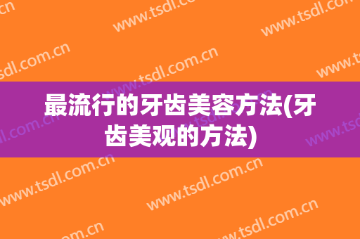 最流行的牙齿美容方法(牙齿美观的方法)
