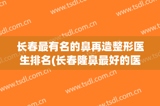 长春最有名的鼻再造整形医生排名(长春隆鼻最好的医生)