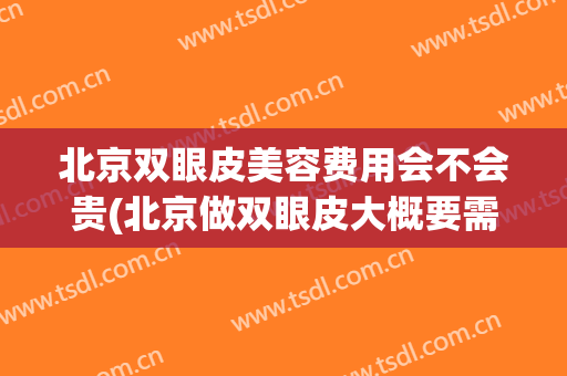 北京双眼皮美容费用会不会贵(北京做双眼皮大概要需要多少钱)