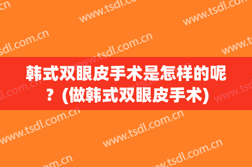 韩式双眼皮手术是怎样的呢？(做韩式双眼皮手术)