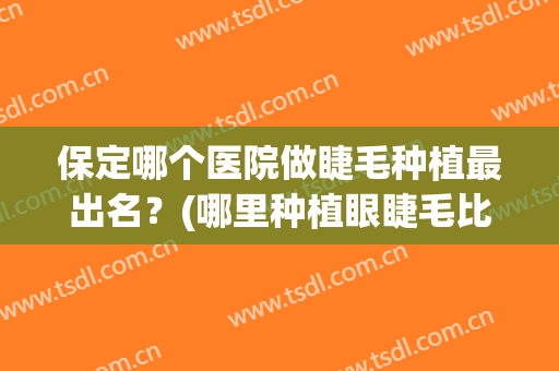 保定哪个医院做睫毛种植最出名？(哪里种植眼睫毛比较好)