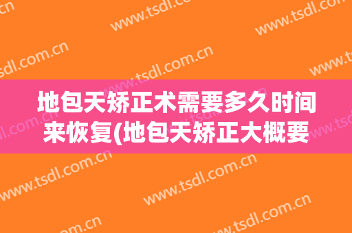 地包天矫正术需要多久时间来恢复(地包天矫正大概要多久)