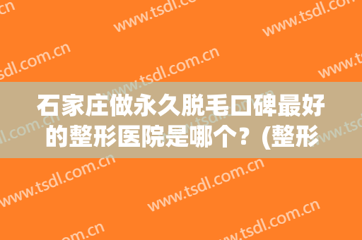 石家庄做永久脱毛口碑最好的整形医院是哪个？(整形医院脱毛真的是永久的效果吗)