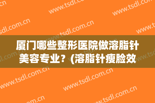 厦门哪些整形医院做溶脂针美容专业？(溶脂针瘦脸效果怎么样)