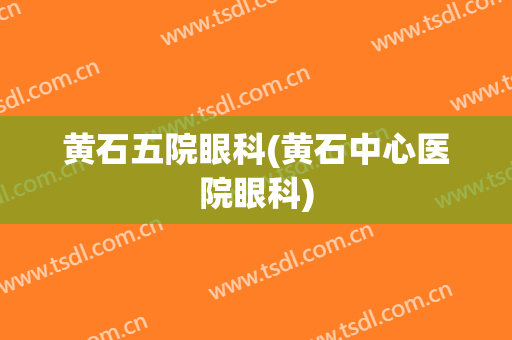 黄石五院眼科(黄石中心医院眼科)