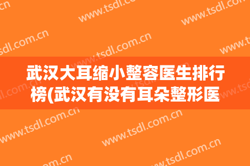 武汉大耳缩小整容医生排行榜(武汉有没有耳朵整形医院)