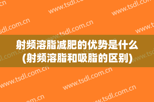 射频溶脂减肥的优势是什么(射频溶脂和吸脂的区别)