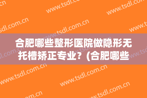合肥哪些整形医院做隐形无托槽矫正专业？(合肥哪些整形医院做隐形无托槽矫正专业的医生)