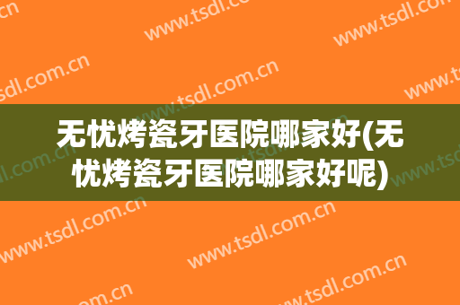 无忧烤瓷牙医院哪家好(无忧烤瓷牙医院哪家好呢)