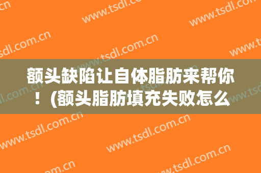 额头缺陷让自体脂肪来帮你！(额头脂肪填充失败怎么修复)